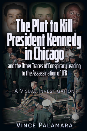 PLOT TO KILL PRESIDENT KENNEDY IN CHICAGO: 	AND THE OTHER TRACES OF CONSPIRACY LEADING TO THE ASSASSINATION OF JFK – A VISUAL INVESTIGATION